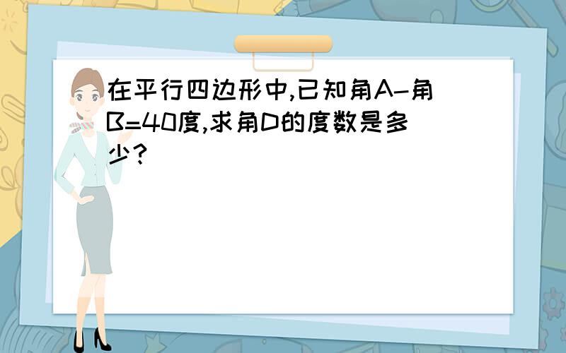 在平行四边形中,已知角A-角B=40度,求角D的度数是多少?