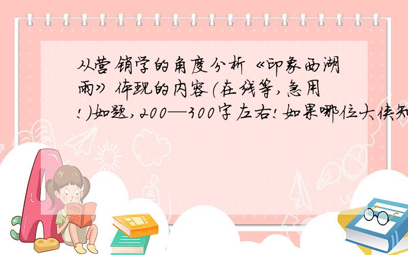 从营销学的角度分析《印象西湖雨》体现的内容（在线等,急用!）如题,200—300字左右!如果哪位大侠知道,请速告之!..看印象西湖雨的MV啊，从中体现营销学的内容，比如市场和消费者的关系啊