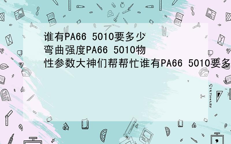 谁有PA66 5010要多少弯曲强度PA66 5010物性参数大神们帮帮忙谁有PA66 5010要多少弯曲强度PA66 5010物性参数吸水率等等