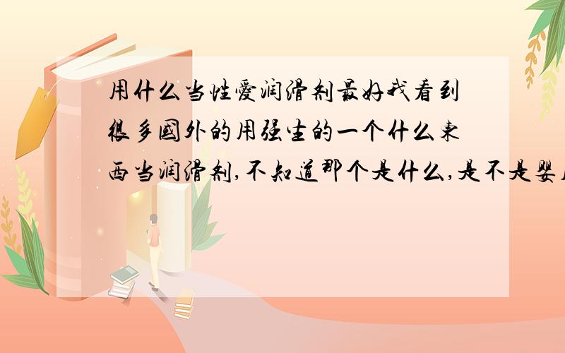 用什么当性爱润滑剂最好我看到很多国外的用强生的一个什么东西当润滑剂,不知道那个是什么,是不是婴儿油.大家都用什么当润滑剂.帮忙推荐下.有没有一些医生的建议啊!懂的多点的.