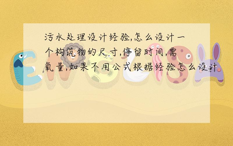 污水处理设计经验,怎么设计一个构筑物的尺寸,停留时间,需氧量,如果不用公式根据经验怎么设计