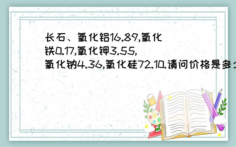 长石、氧化铝16.89,氧化铁0.17,氧化钾3.55,氧化钠4.36,氧化硅72.10.请问价格是多少