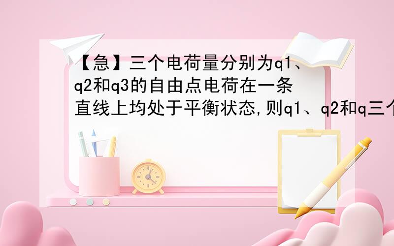 【急】三个电荷量分别为q1、q2和q3的自由点电荷在一条直线上均处于平衡状态,则q1、q2和q三个电荷量分别为q1、q2和q3的自由点电荷在一条直线上均处于平衡状态,则q1、q2和q3应满足的数量关系