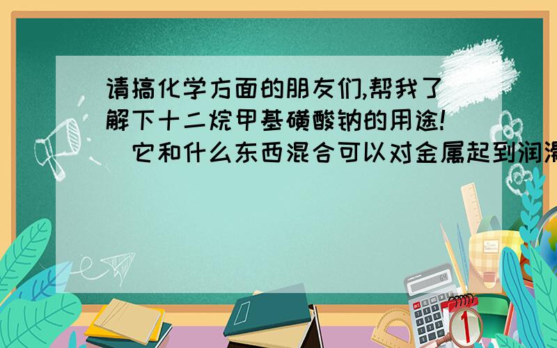 请搞化学方面的朋友们,帮我了解下十二烷甲基磺酸钠的用途!（它和什么东西混合可以对金属起到润滑的作用）