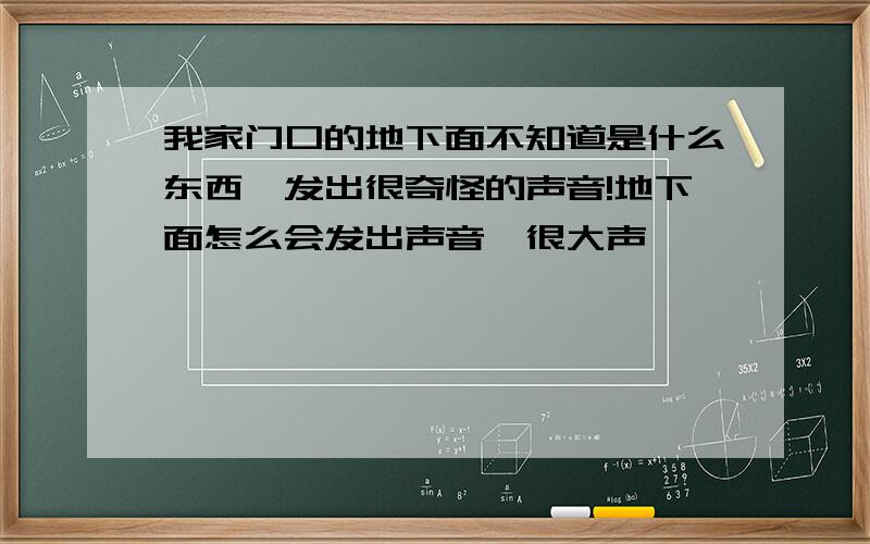 我家门口的地下面不知道是什么东西,发出很奇怪的声音!地下面怎么会发出声音,很大声