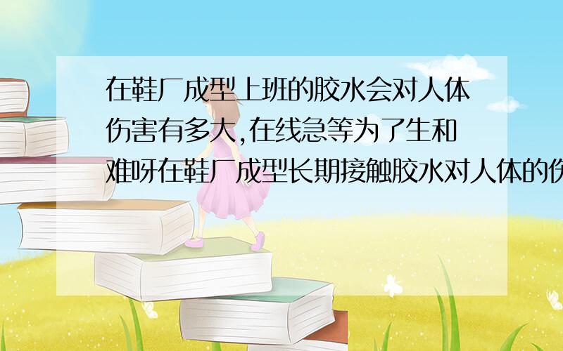 在鞋厂成型上班的胶水会对人体伤害有多大,在线急等为了生和难呀在鞋厂成型长期接触胶水对人体的伤害有多大,