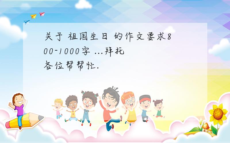 关于 祖国生日 的作文要求800-1000字 ...拜托各位帮帮忙.