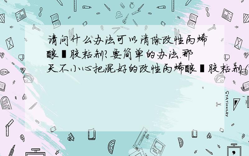 请问什么办法可以清除改性丙烯酸酯胶粘剂?要简单的办法.那天不小心把混好的改性丙烯酸酯胶粘剂（就是AB胶）弄在了桌子上,结果没发现,等粘好东西发现把一个一元硬币粘上了.发现的时候