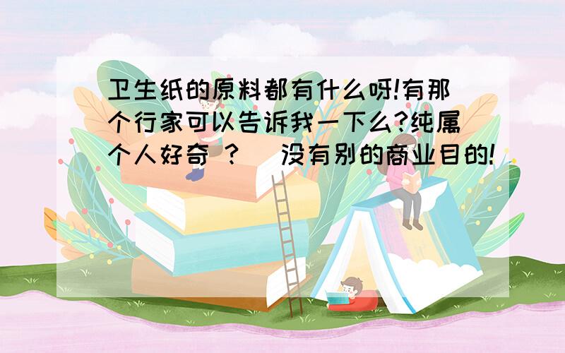 卫生纸的原料都有什么呀!有那个行家可以告诉我一下么?纯属个人好奇 ?   没有别的商业目的!