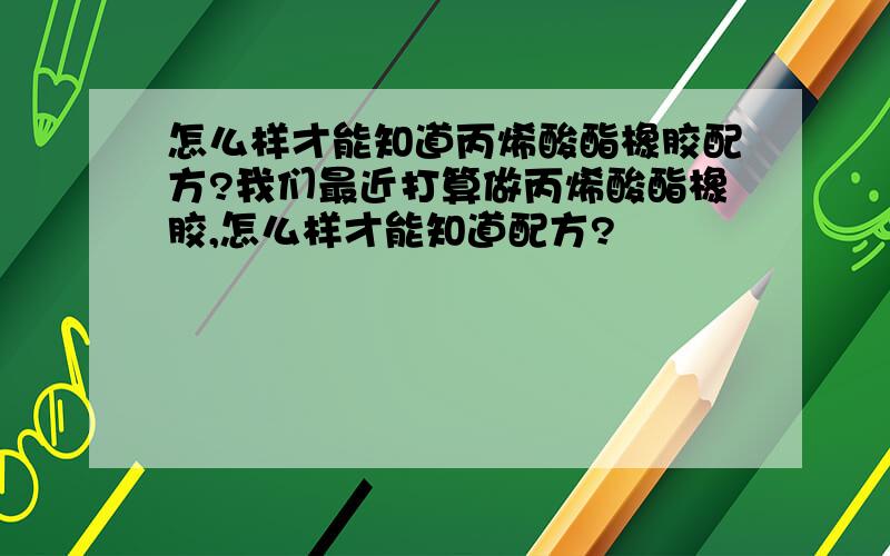 怎么样才能知道丙烯酸酯橡胶配方?我们最近打算做丙烯酸酯橡胶,怎么样才能知道配方?