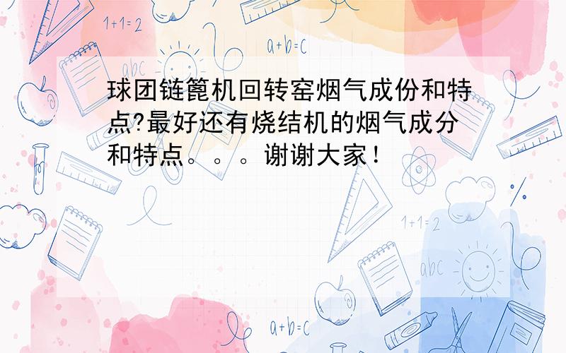 球团链篦机回转窑烟气成份和特点?最好还有烧结机的烟气成分和特点。。。谢谢大家！