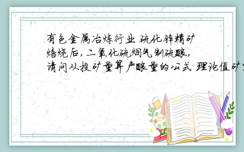 有色金属冶炼行业 硫化锌精矿焙烧后,二氧化硫烟气制硫酸,请问从投矿量算产酸量的公式 理论值矿S含量32% 水分9% 转化率99.6% 吸收率99.5% 酸浓93%