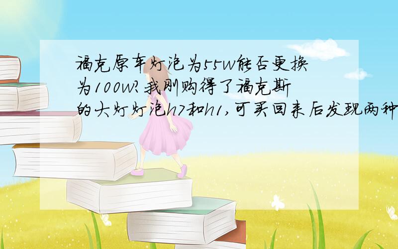 福克原车灯泡为55w能否更换为100w?我刚购得了福克斯的大灯灯泡h7和h1,可买回来后发现两种都是100w的,我想问问可以用吗?原车灯泡为55w,是否可更换为100w,有什么优缺点嘛?对车有损害吗?对线路