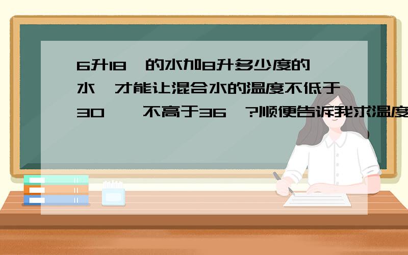 6升18℃的水加8升多少度的水,才能让混合水的温度不低于30℃,不高于36℃?顺便告诉我求温度的公式`