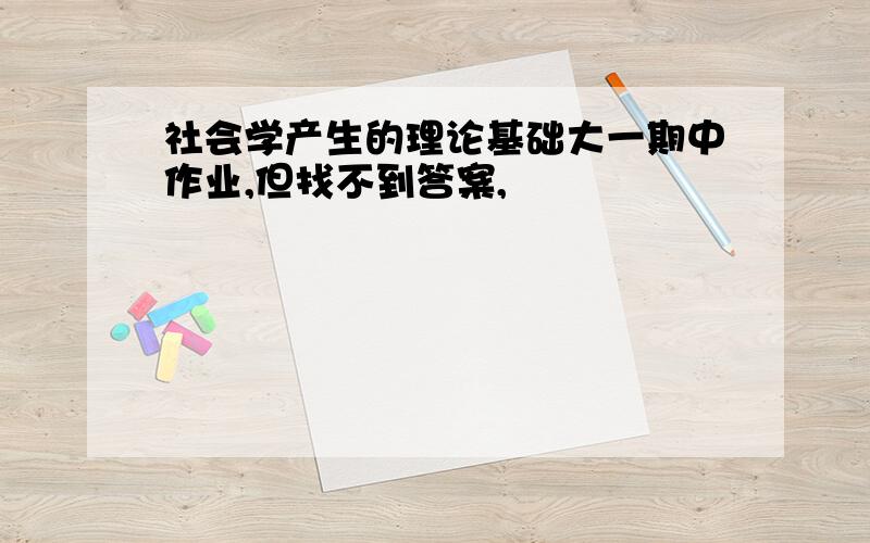 社会学产生的理论基础大一期中作业,但找不到答案,