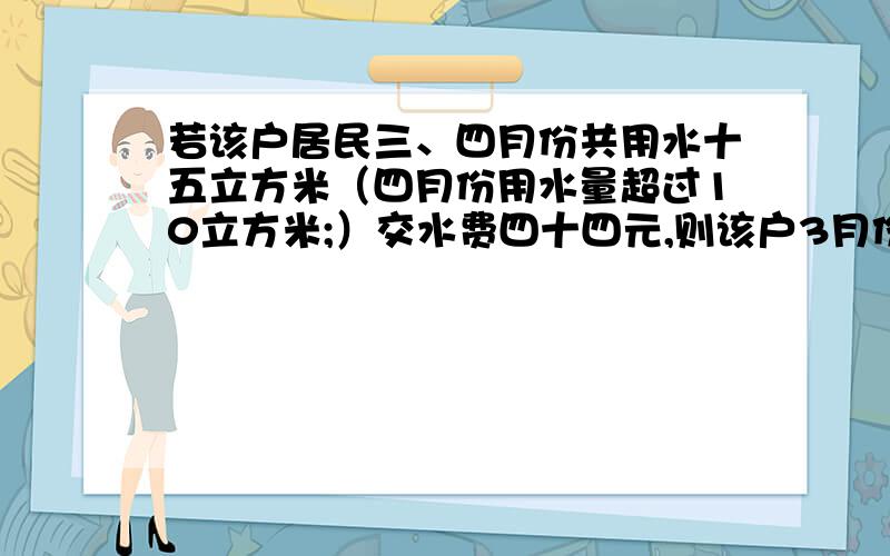 若该户居民三、四月份共用水十五立方米（四月份用水量超过10立方米;）交水费四十四元,则该户3月份四月份各若该户居民三、四月份共用水十五立方米(四月份用水量超过10立方米）交水费