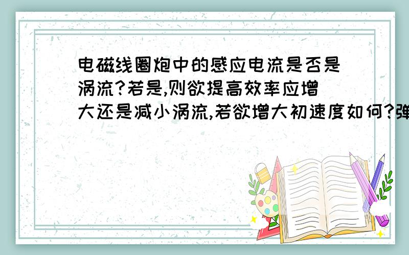 电磁线圈炮中的感应电流是否是涡流?若是,则欲提高效率应增大还是减小涡流,若欲增大初速度如何?弹体材料在软铁/硅钢/铸铁 之间的选择?