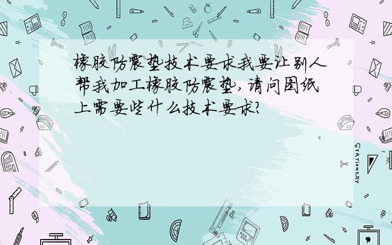 橡胶防震垫技术要求我要让别人帮我加工橡胶防震垫,请问图纸上需要些什么技术要求?