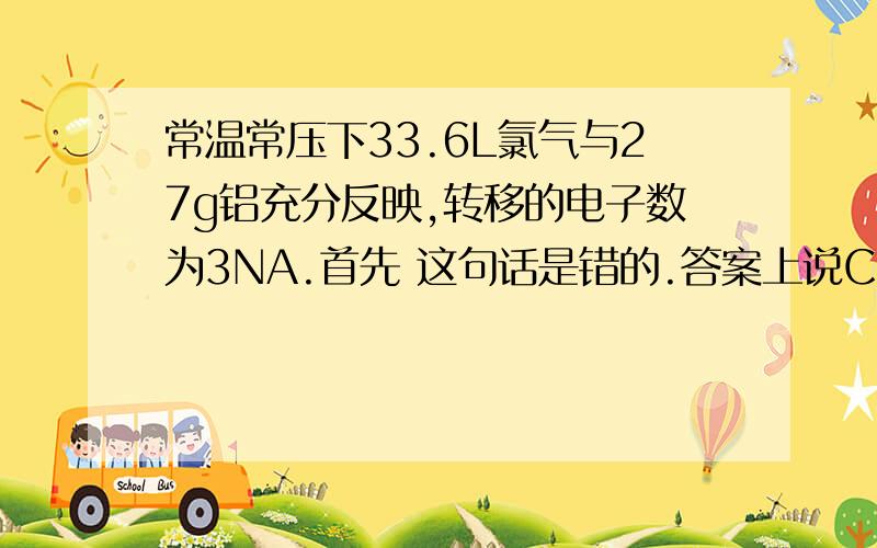 常温常压下33.6L氯气与27g铝充分反映,转移的电子数为3NA.首先 这句话是错的.答案上说CL2在常温常压下物质的量小于1.5MOL.为什么呢