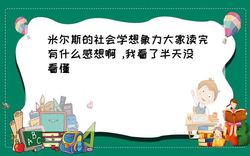 米尔斯的社会学想象力大家读完有什么感想啊 ,我看了半天没看懂