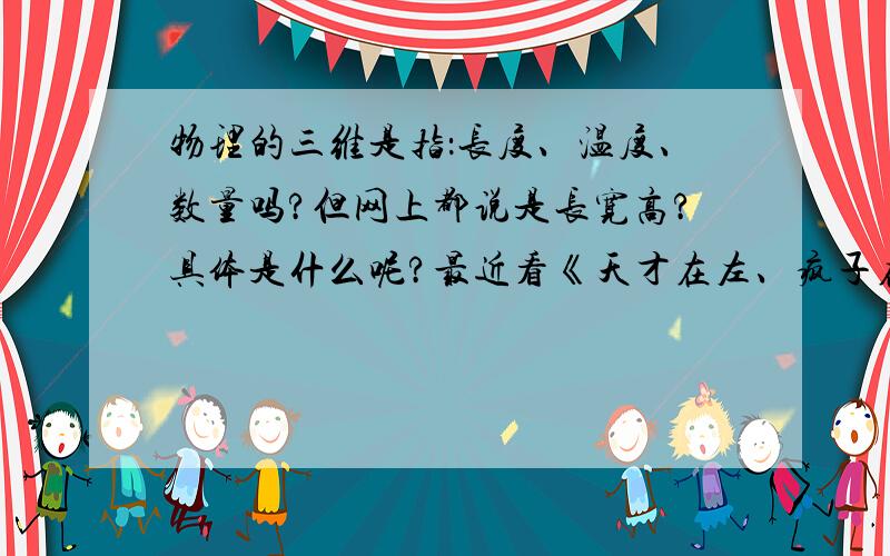 物理的三维是指：长度、温度、数量吗?但网上都说是长宽高?具体是什么呢?最近看《天才在左、疯子在右》.里面说物理的三维是指：长度、温度、数量.有没有大神给个权威的回答!