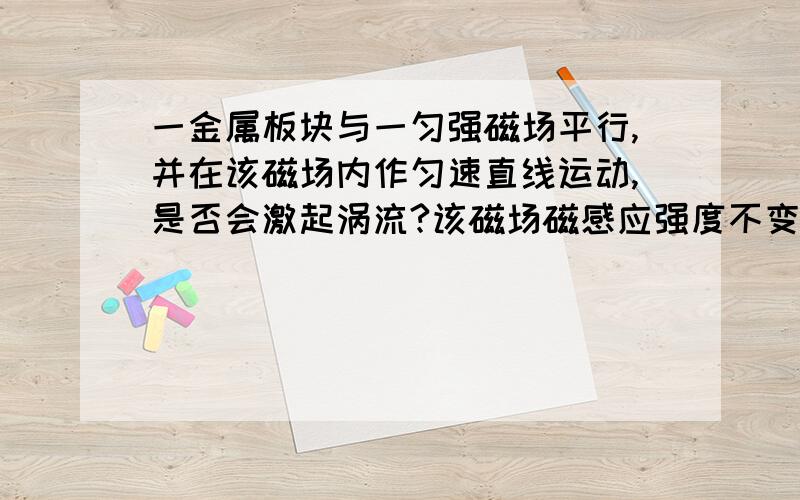 一金属板块与一匀强磁场平行,并在该磁场内作匀速直线运动,是否会激起涡流?该磁场磁感应强度不变