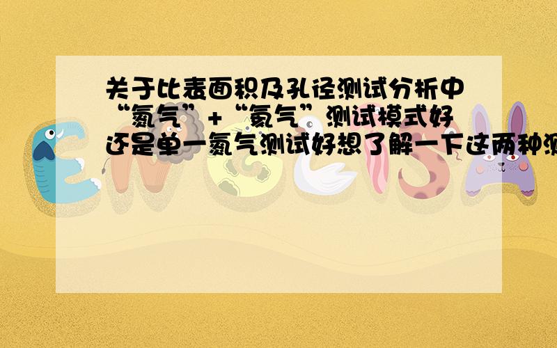 关于比表面积及孔径测试分析中“氮气”+“氦气”测试模式好还是单一氮气测试好想了解一下这两种测试模式的利弊.