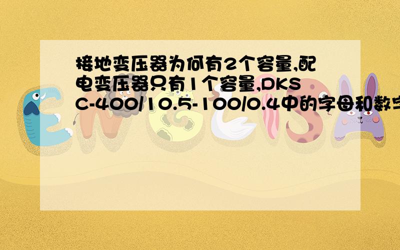 接地变压器为何有2个容量,配电变压器只有1个容量,DKSC-400/10.5-100/0.4中的字母和数字分别代表什么意思