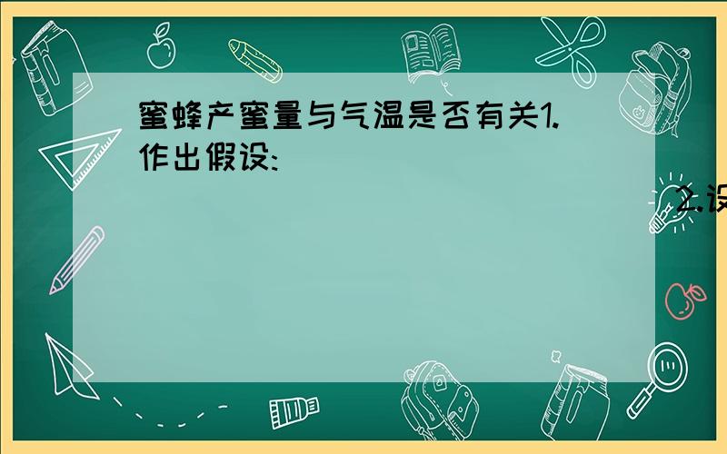 蜜蜂产蜜量与气温是否有关1.作出假设:_________________________2.设计实验方案,收集证据,检验假设:_______________________________________________________________________________________________________________________________