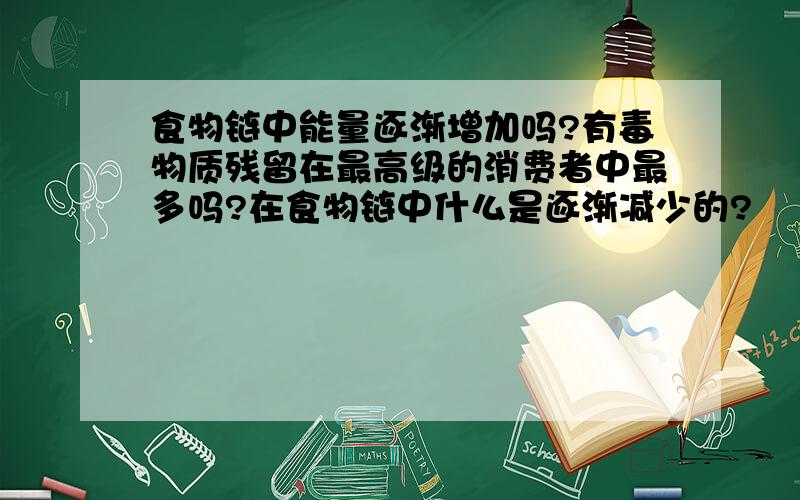 食物链中能量逐渐增加吗?有毒物质残留在最高级的消费者中最多吗?在食物链中什么是逐渐减少的?