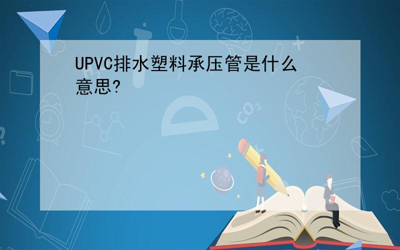UPVC排水塑料承压管是什么意思?