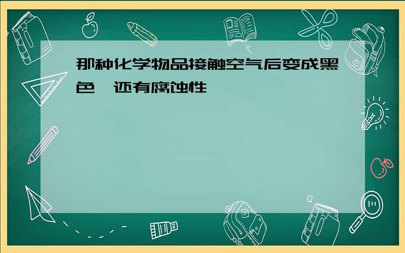 那种化学物品接触空气后变成黑色,还有腐蚀性