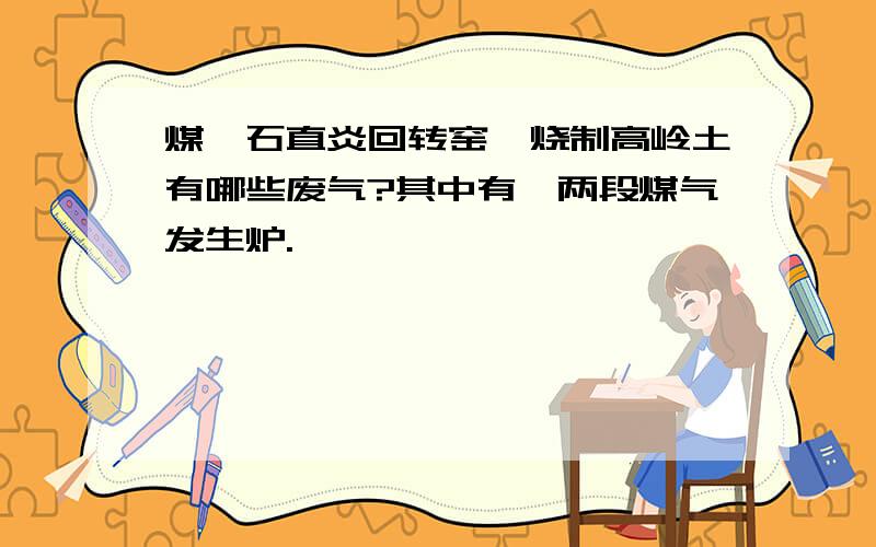 煤矸石直炎回转窑煅烧制高岭土有哪些废气?其中有一两段煤气发生炉.