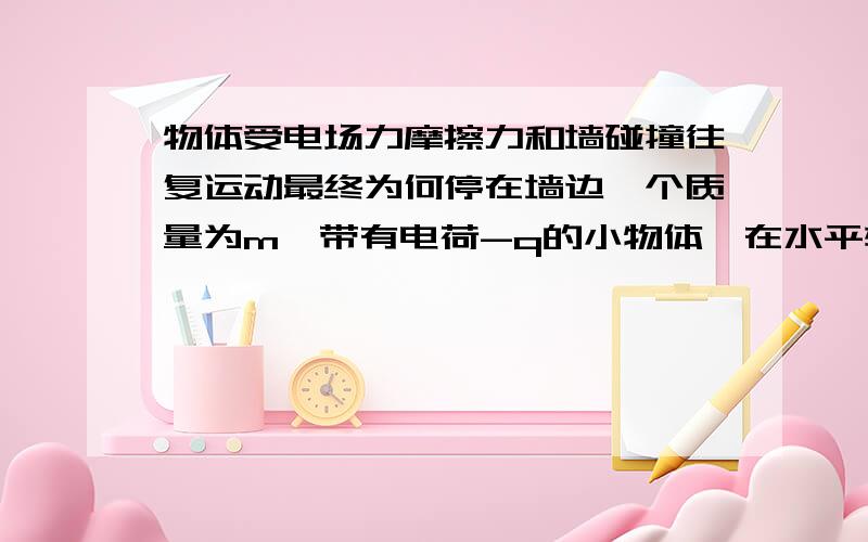 物体受电场力摩擦力和墙碰撞往复运动最终为何停在墙边一个质量为m、带有电荷-q的小物体,在水平轨道ox上运动,o端有一与轨道垂直的固定墙.轨道处于匀强电场中,场强大小为E,方向沿 ox轴正