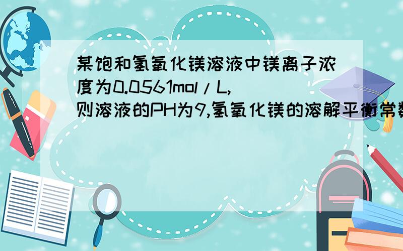 某饱和氢氧化镁溶液中镁离子浓度为0.0561mol/L,则溶液的PH为9,氢氧化镁的溶解平衡常数可以查出来