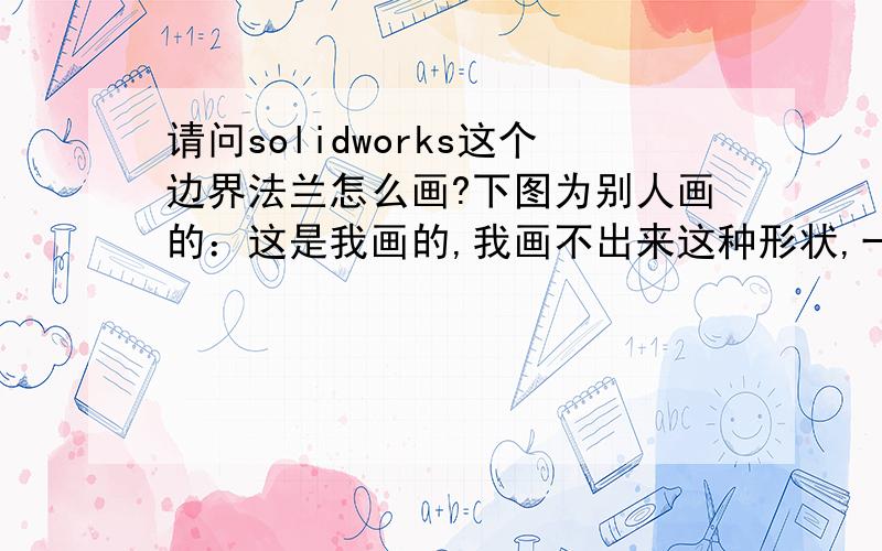 请问solidworks这个边界法兰怎么画?下图为别人画的：这是我画的,我画不出来这种形状,一画,两个角就被切掉一块：我想画成第一张图的样子啊！第二张是我画的，我想改成第一张的样子