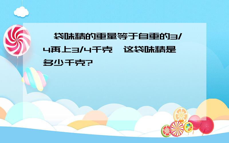 一袋味精的重量等于自重的3/4再上3/4千克,这袋味精是多少千克?