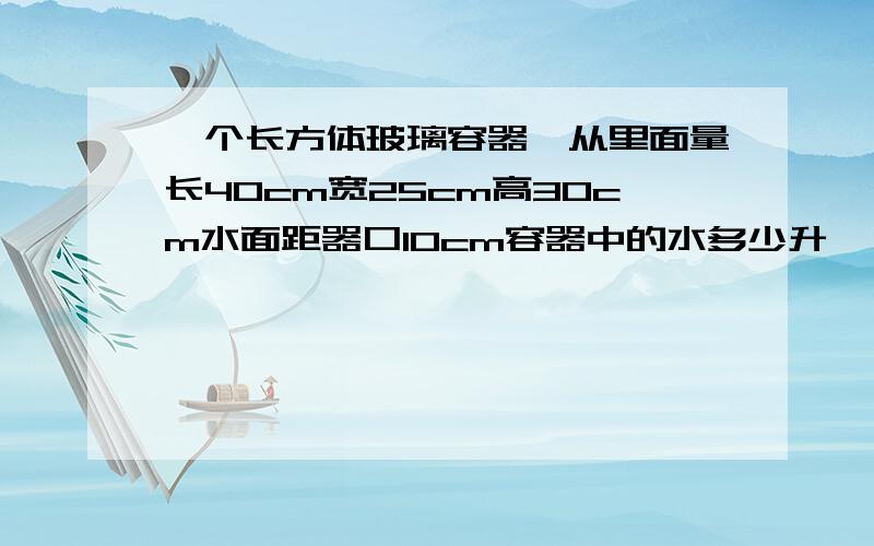 一个长方体玻璃容器,从里面量长40cm宽25cm高30cm水面距器口10cm容器中的水多少升