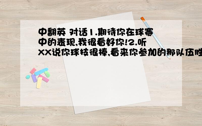 中翻英 对话1.期待你在球赛中的表现,我很看好你!2.听XX说你球技很棒,看来你参加的那队伍胜算很大!3.圣诞节过的怎样?是2人世界 还是和一群朋友共度?