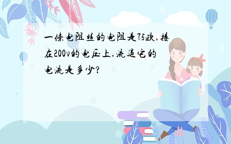 一条电阻丝的电阻是75欧,接在200v的电压上,流过它的电流是多少?