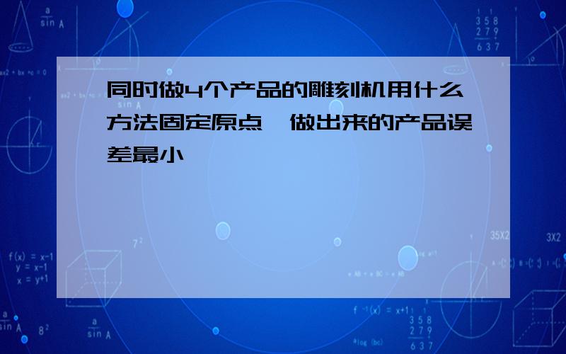 同时做4个产品的雕刻机用什么方法固定原点,做出来的产品误差最小