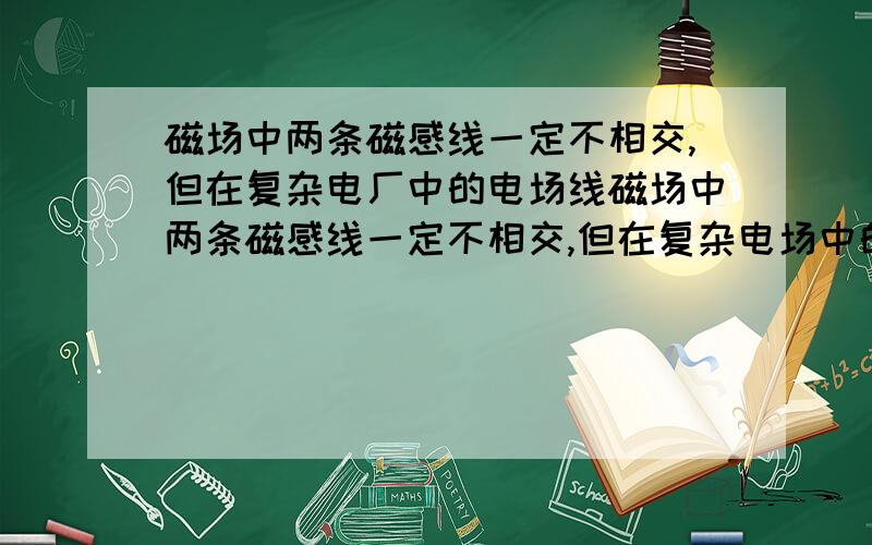 磁场中两条磁感线一定不相交,但在复杂电厂中的电场线磁场中两条磁感线一定不相交,但在复杂电场中的电场线是可以相交的、我知道这是错的.但是我想知道如果复合场他的电场力不是可以