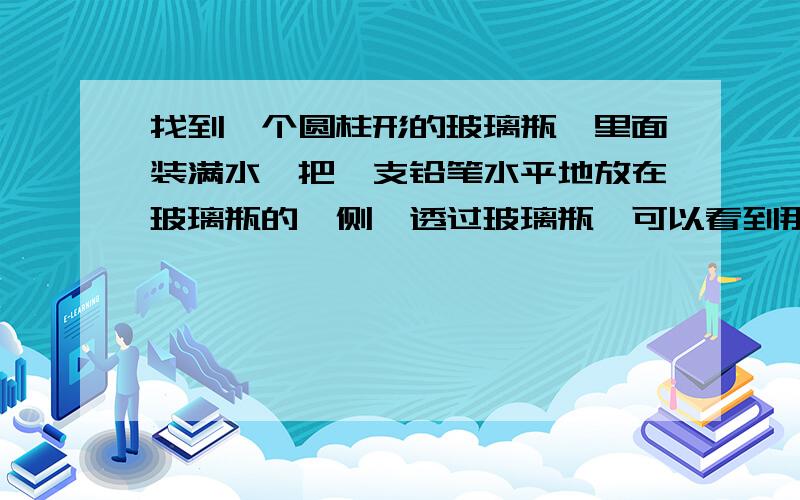 找到一个圆柱形的玻璃瓶,里面装满水,把一支铅笔水平地放在玻璃瓶的一侧,透过玻璃瓶,可以看到那支铅笔的形状_____（填“不变”或“变化”）；把铅笔由靠近玻璃瓶的位置向远处慢慢的移