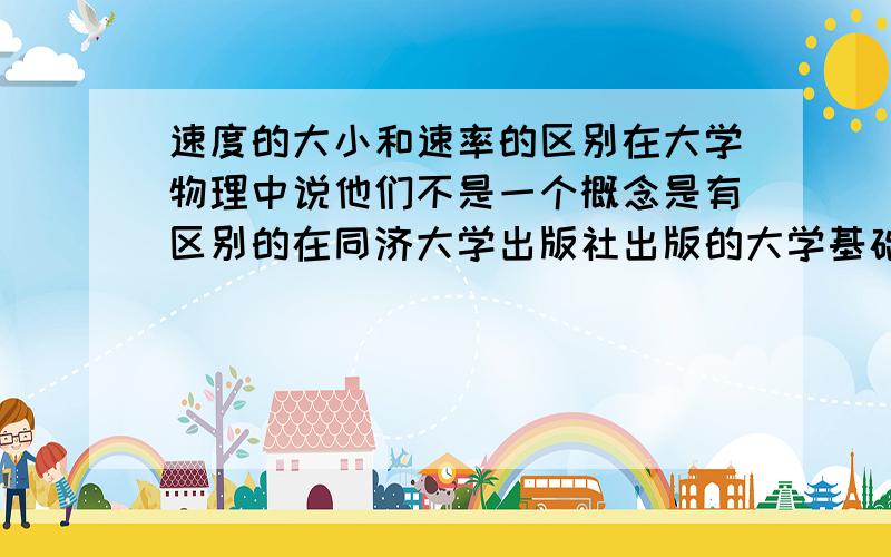 速度的大小和速率的区别在大学物理中说他们不是一个概念是有区别的在同济大学出版社出版的大学基础物理中说是有区别