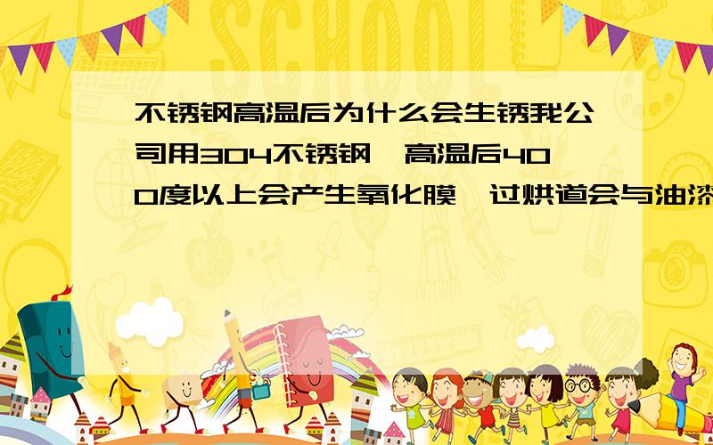 不锈钢高温后为什么会生锈我公司用304不锈钢,高温后400度以上会产生氧化膜,过烘道会与油漆相粘,品质很难控制,请问如何处理 ,