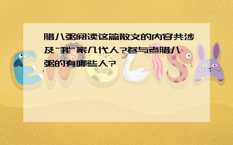 腊八粥阅读这篇散文的内容共涉及“我”家几代人?参与煮腊八粥的有哪些人?