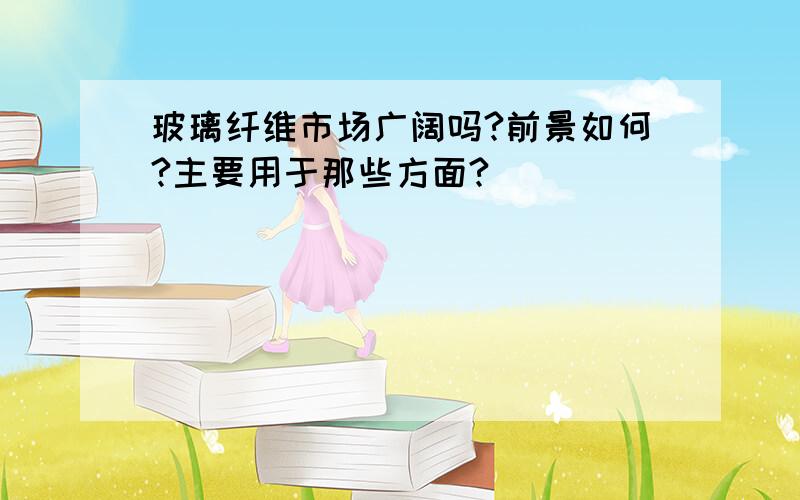 玻璃纤维市场广阔吗?前景如何?主要用于那些方面?