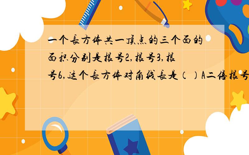 一个长方体共一顶点的三个面的面积分别是根号2,根号3,根号6,这个长方体对角线长是（）A二倍根号3B三倍根号2C6D根号6