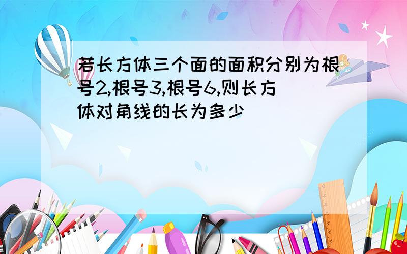 若长方体三个面的面积分别为根号2,根号3,根号6,则长方体对角线的长为多少