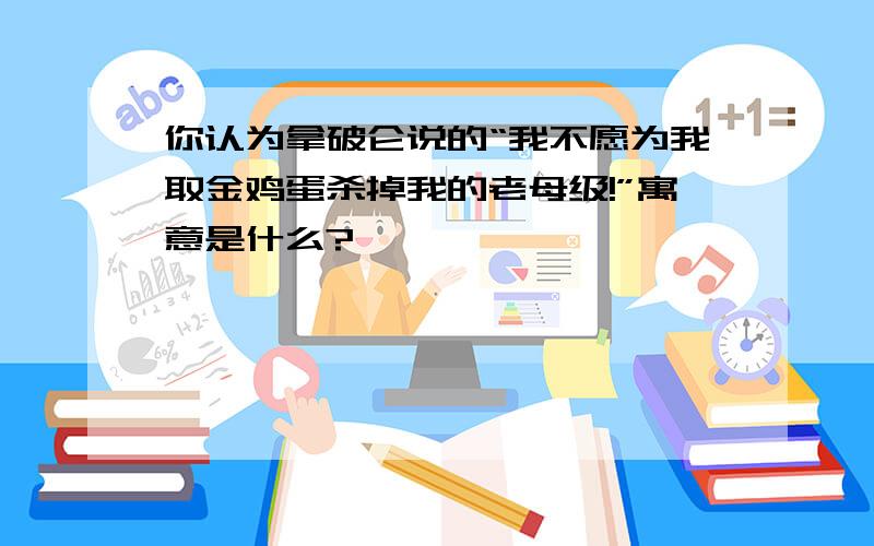 你认为拿破仑说的“我不愿为我取金鸡蛋杀掉我的老母级!”寓意是什么?